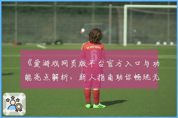 《爱游戏网页版平台官方入口与功能亮点解析,新人指南助你畅玩无忧》