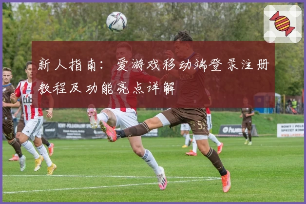 新人指南：爱游戏移动端登录注册教程及功能亮点详解