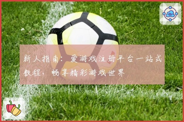 新人指南：爱游戏注册平台一站式教程，畅享精彩游戏世界