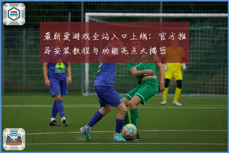 最新爱游戏全站入口上线：官方推荐安装教程与功能亮点大揭密