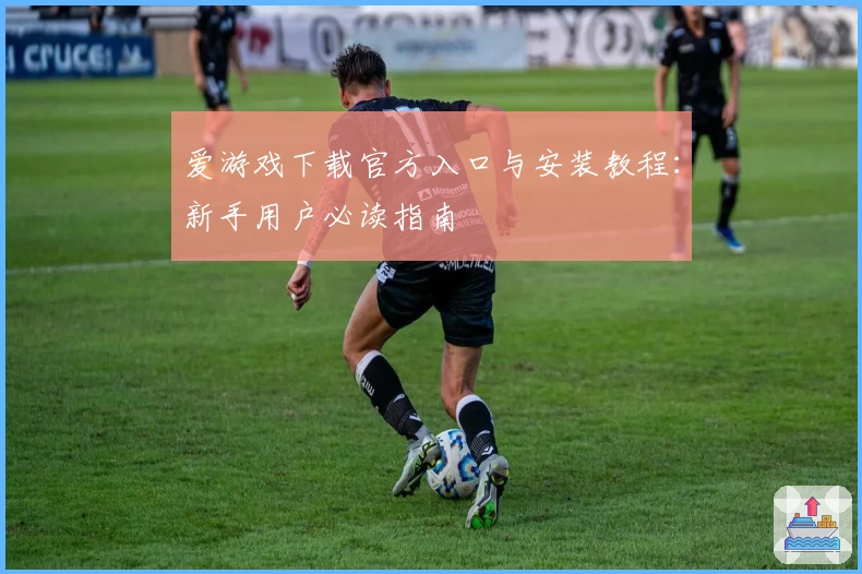 爱游戏下载官方入口与安装教程：新手用户必读指南