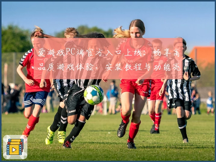 爱游戏PC端官方入口上线：畅享高品质游戏体验，安装教程与功能亮点全解析