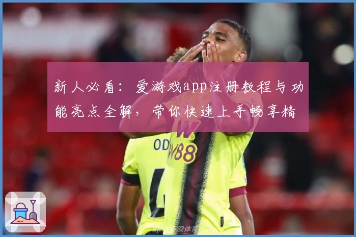 新人必看：爱游戏app注册教程与功能亮点全解，带你快速上手畅享精彩体验