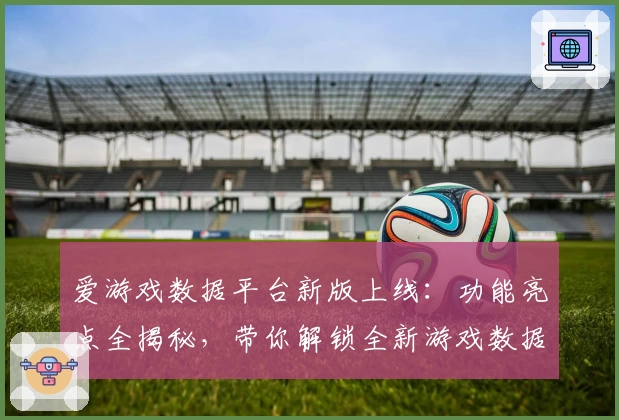 爱游戏数据平台新版上线：功能亮点全揭秘，带你解锁全新游戏数据体验