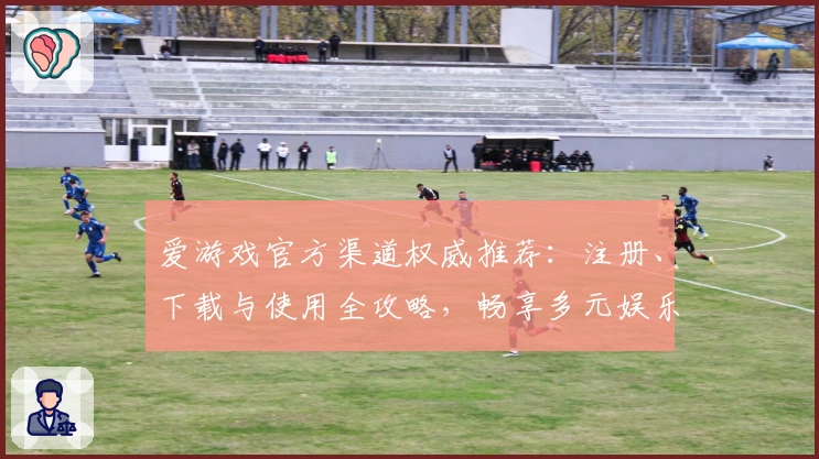爱游戏官方渠道权威推荐：注册、下载与使用全攻略，畅享多元娱乐体验