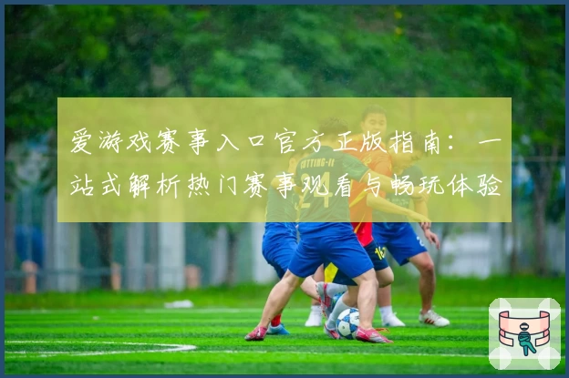 爱游戏赛事入口官方正版指南：一站式解析热门赛事观看与畅玩体验