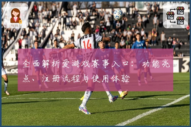 全面解析爱游戏赛事入口：功能亮点、注册流程与使用体验