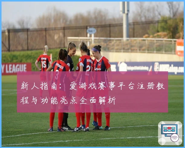 新人指南：爱游戏赛事平台注册教程与功能亮点全面解析