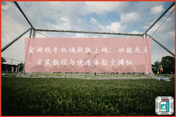 爱游戏手机端新版上线：功能亮点、安装教程与使用体验全揭秘