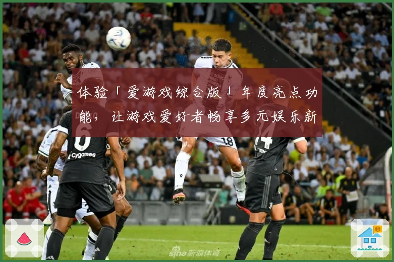 体验「爱游戏综合版」年度亮点功能，让游戏爱好者畅享多元娱乐新玩法
