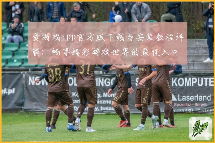 爱游戏app官方版下载与安装教程详解：畅享精彩游戏世界的最佳入口