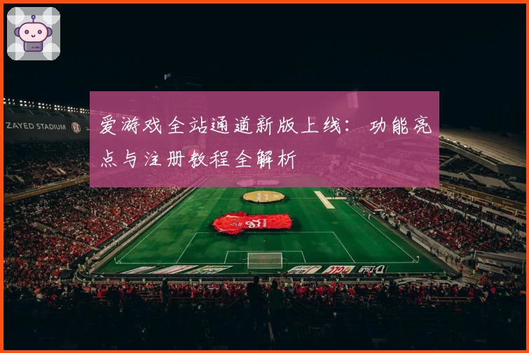 爱游戏全站通道新版上线：功能亮点与注册教程全解析