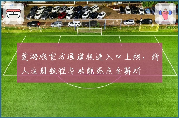 爱游戏官方通道极速入口上线,新人注册教程与功能亮点全解析