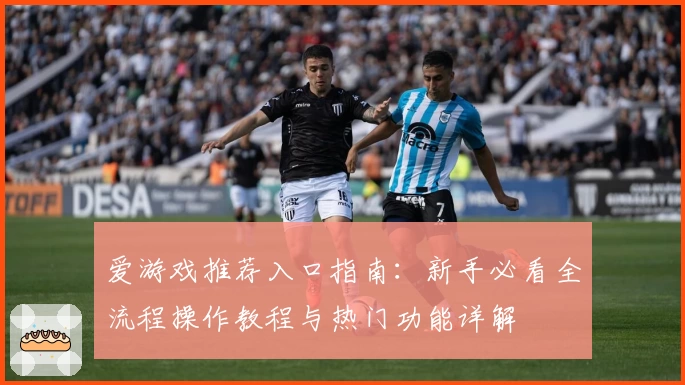 爱游戏推荐入口指南：新手必看全流程操作教程与热门功能详解