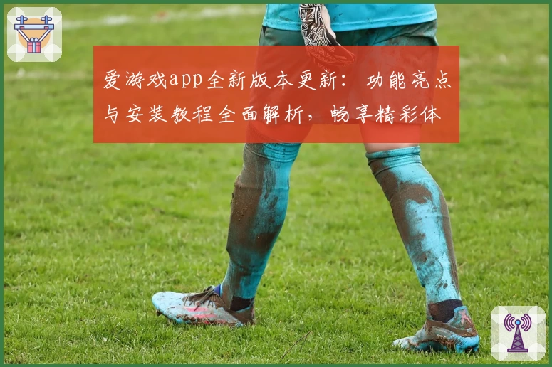 爱游戏app全新版本更新：功能亮点与安装教程全面解析，畅享精彩体验