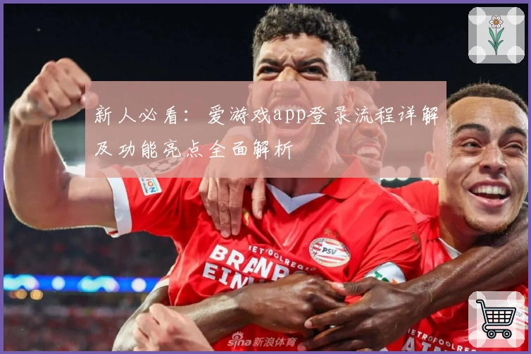 新人必看：爱游戏app登录流程详解及功能亮点全面解析