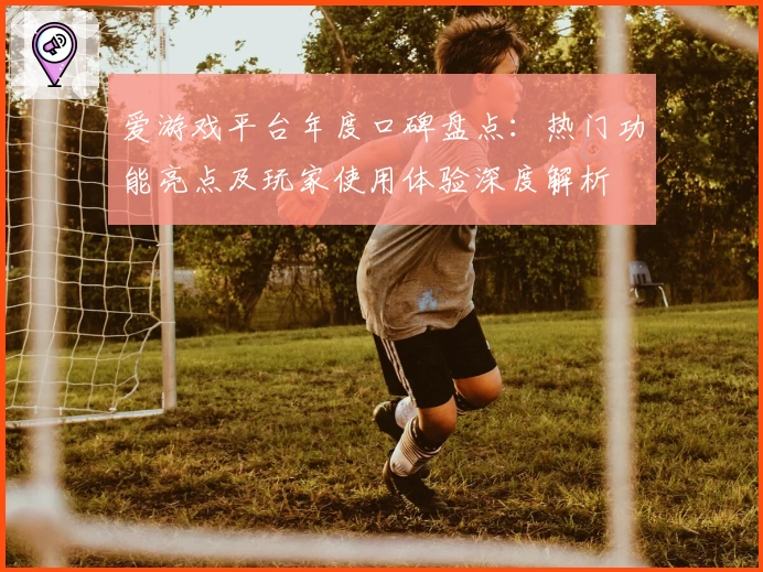 爱游戏平台年度口碑盘点：热门功能亮点及玩家使用体验深度解析