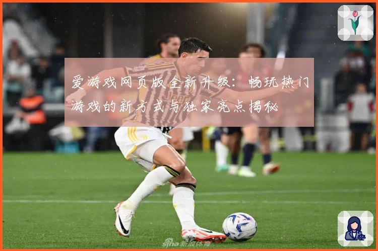 爱游戏网页版全新升级:畅玩热门游戏的新方式与独家亮点揭秘