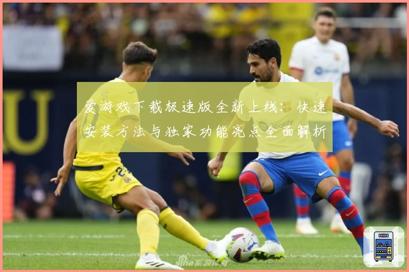 爱游戏下载极速版全新上线：快速安装方法与独家功能亮点全面解析