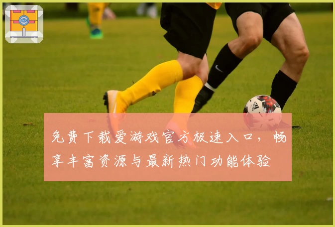 免费下载爱游戏官方极速入口,畅享丰富资源与最新热门功能体验