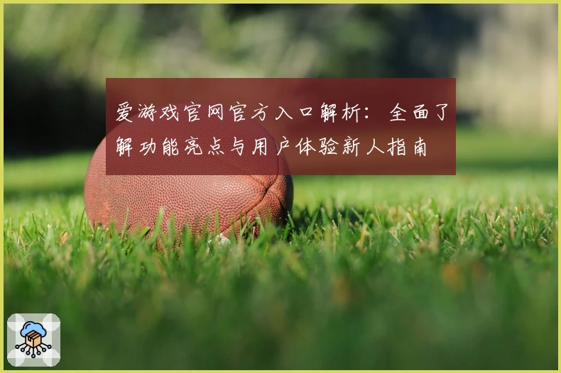 爱游戏官网官方入口解析：全面了解功能亮点与用户体验新人指南