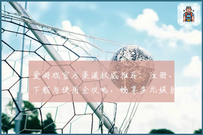 爱游戏官方渠道权威推荐:注册、下载与使用全攻略,畅享多元娱乐体验