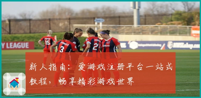 新人指南：爱游戏注册平台一站式教程，畅享精彩游戏世界