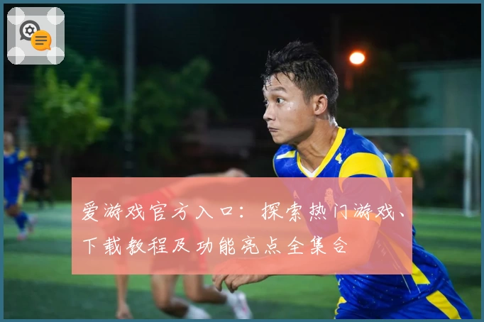 爱游戏官方入口：探索热门游戏、下载教程及功能亮点全集合