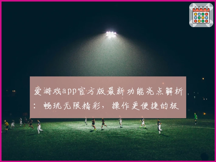 爱游戏app官方版最新功能亮点解析：畅玩无限精彩，操作更便捷的极致体验