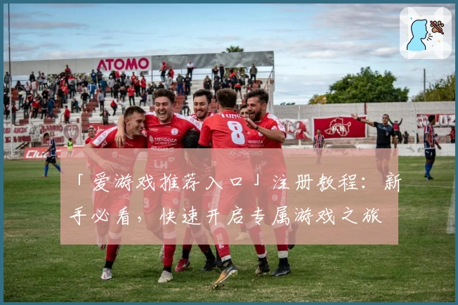 「爱游戏推荐入口」注册教程：新手必看，快速开启专属游戏之旅