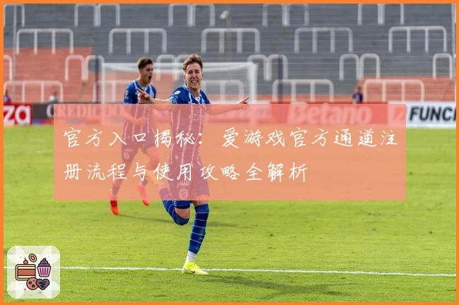 官方入口揭秘:爱游戏官方通道注册流程与使用攻略全解析