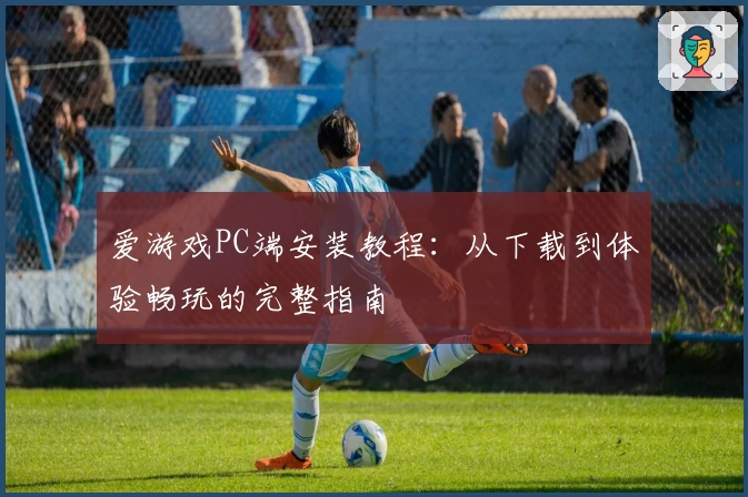爱游戏PC端安装教程：从下载到体验畅玩的完整指南