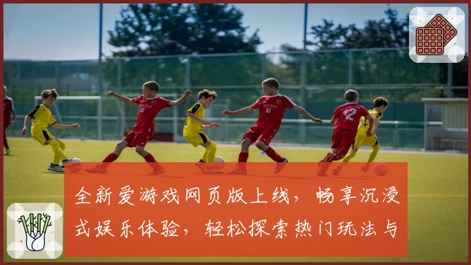 全新爱游戏网页版上线，畅享沉浸式娱乐体验，轻松探索热门玩法与实用功能