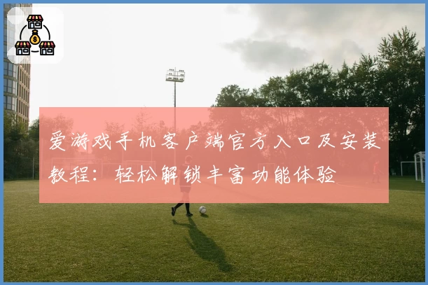 爱游戏手机客户端官方入口及安装教程：轻松解锁丰富功能体验
