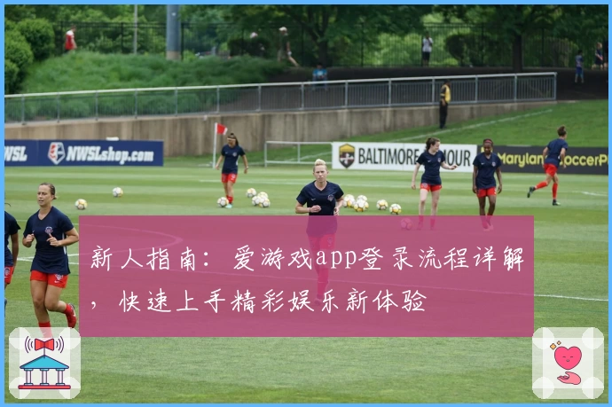 新人指南：爱游戏app登录流程详解，快速上手精彩娱乐新体验