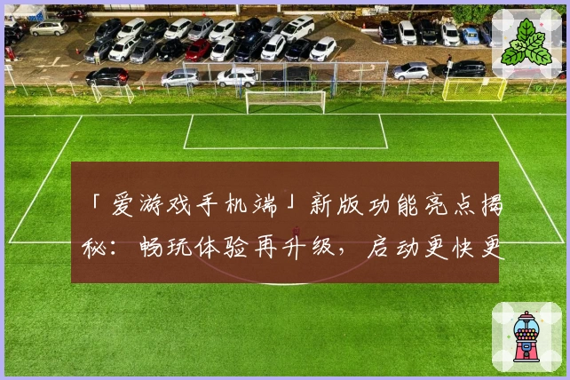 「爱游戏手机端」新版功能亮点揭秘：畅玩体验再升级，启动更快更流畅！