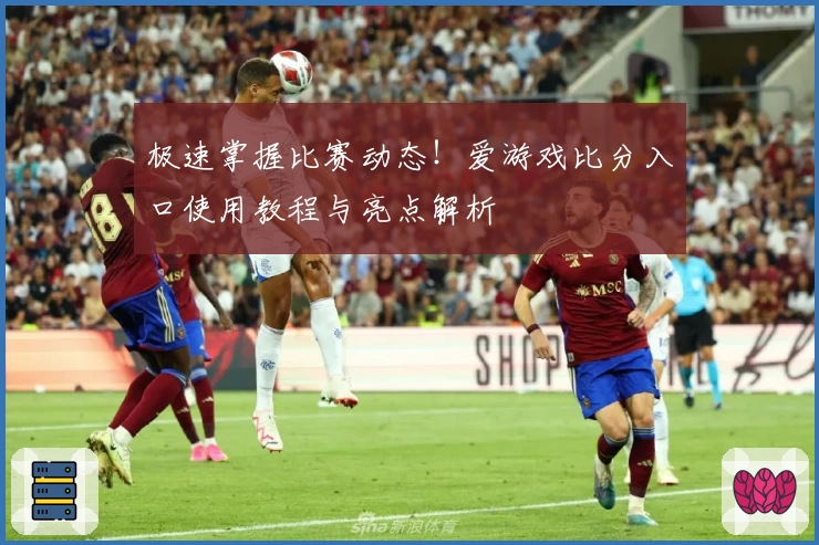 极速掌握比赛动态！爱游戏比分入口使用教程与亮点解析