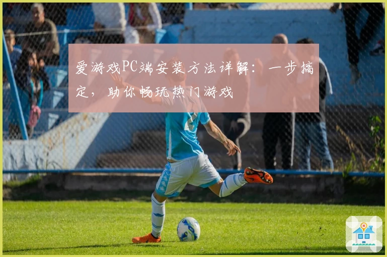 爱游戏PC端安装方法详解：一步搞定，助你畅玩热门游戏