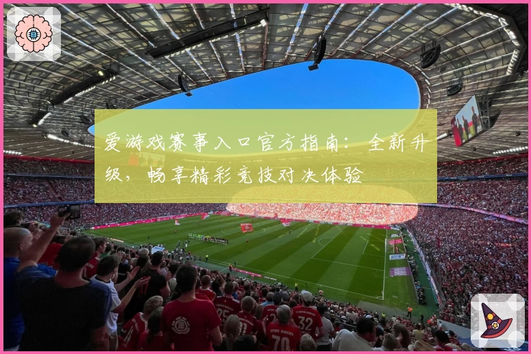 爱游戏赛事入口官方指南：全新升级，畅享精彩竞技对决体验