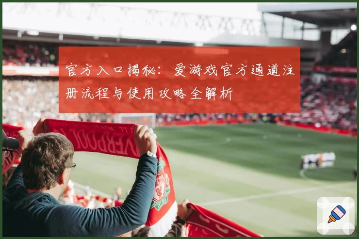 官方入口揭秘：爱游戏官方通道注册流程与使用攻略全解析