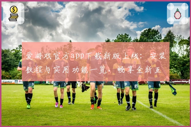 爱游戏官方app下载新版上线：安装教程与实用功能一览，畅享全新互动体验