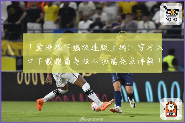 「爱游戏下载极速版上线：官方入口下载指南与核心功能亮点详解」