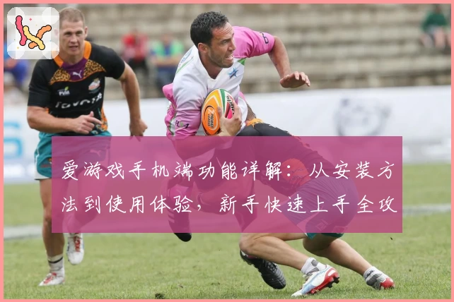 爱游戏手机端功能详解：从安装方法到使用体验，新手快速上手全攻略