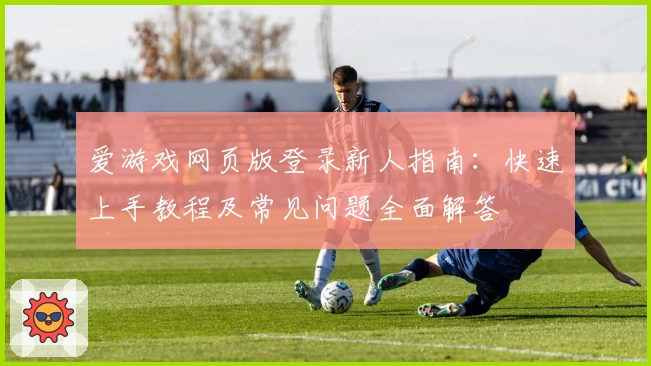 爱游戏网页版登录新人指南：快速上手教程及常见问题全面解答