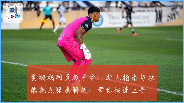 爱游戏网页版平台：新人指南与功能亮点深度解析，带你快速上手
