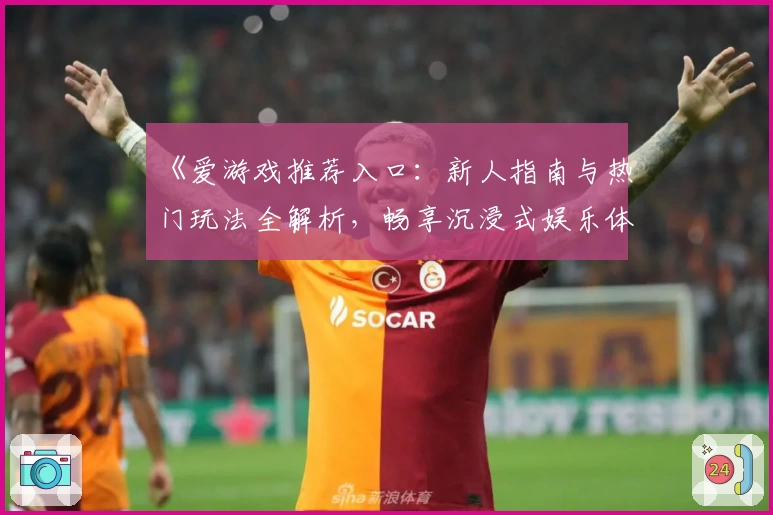 《爱游戏推荐入口：新人指南与热门玩法全解析，畅享沉浸式娱乐体验》