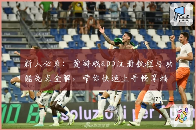 新人必看：爱游戏app注册教程与功能亮点全解，带你快速上手畅享精彩体验