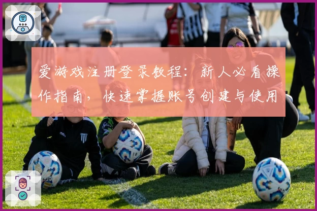 爱游戏注册登录教程：新人必看操作指南，快速掌握账号创建与使用技巧