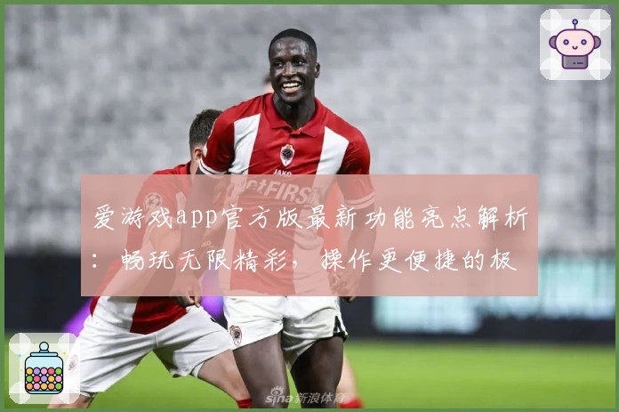 爱游戏app官方版最新功能亮点解析：畅玩无限精彩，操作更便捷的极致体验