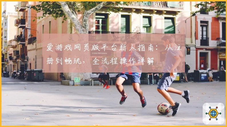 爱游戏网页版平台新人指南：从注册到畅玩，全流程操作详解